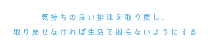 気持ちの良い排泄を取り戻し、取り戻せなければ生活で困らないようにする